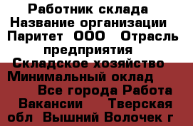 Работник склада › Название организации ­ Паритет, ООО › Отрасль предприятия ­ Складское хозяйство › Минимальный оклад ­ 25 000 - Все города Работа » Вакансии   . Тверская обл.,Вышний Волочек г.